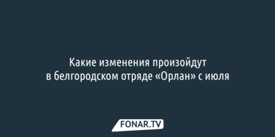 Какие изменения произойдут в белгородском отряде «Орлан» с июля