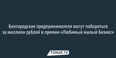 Белгородские предприниматели могут побороться за миллион рублей в премии «Любимый малый бизнес»