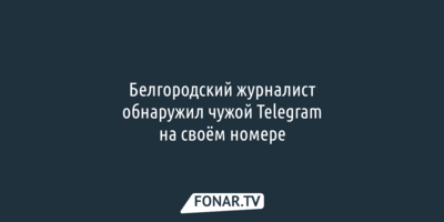 Белгородский журналист обнаружил чужой Telegram на своём номере телефона
