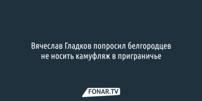 Вячеслав Гладков попросил белгородцев не носить камуфляж в приграничье