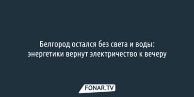 Белгород снова остался без света и воды: энергетики вернут электричество к вечеру