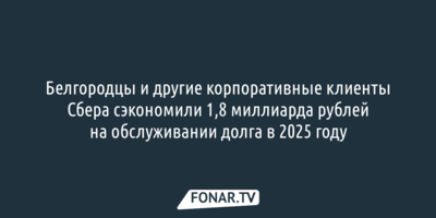Белгородцы и другие корпоративные клиенты Сбера сэкономили 1,8 миллиарда рублей на обслуживании долга в 2025 году