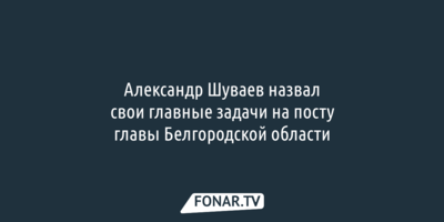 Александр Шуваев назвал свои главные задачи на посту главы Белгородской области