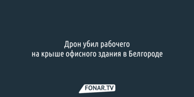 Дрон убил рабочего на крыше офисного здания в Белгороде