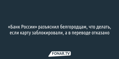«Банк России» разъяснил белгородцам, что делать, если карту заблокировали, а в переводе отказано