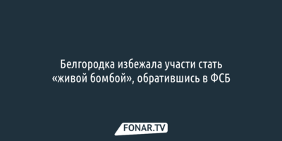 Белгородка избежала участи стать «живой бомбой», обратившись в ФСБ