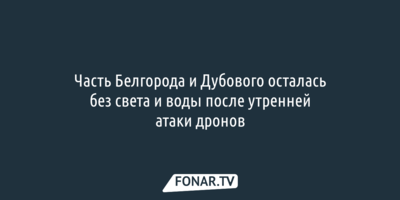 Часть Белгорода и Дубового осталась без света и воды после утренней атаки дронов