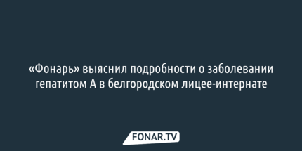 «Фонарь» выяснил подробности о заболевании гепатитом А в белгородском лицее-интернате