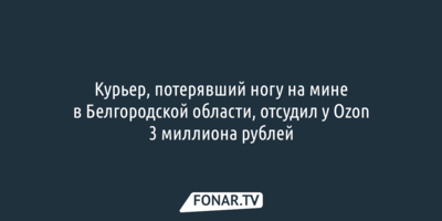 Курьер, потерявший ногу на мине в Белгородской области, отсудил у Ozon 3 миллиона рублей