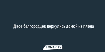 Двое белгородцев вернулись домой из плена