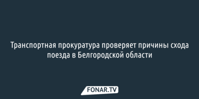 Транспортная прокуратура проверяет причины схода поезда в Белгородской области