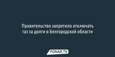 Правительство запретило отключать газ за долги в Белгородской области