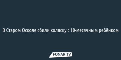 В Старом Осколе сбили коляску с 10-месячным ребёнком