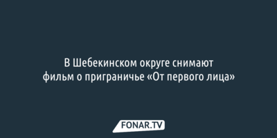 В Шебекинском округе снимают фильм о приграничье «От первого лица»