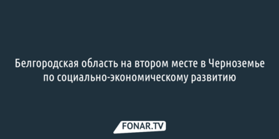 Белгородская область на втором месте в Черноземье по социально-экономическому развитию