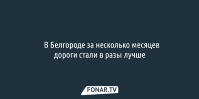 В Белгороде за несколько месяцев дороги стали в разы лучше