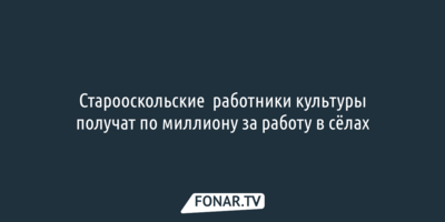 Старооскольские работники культуры получат по миллиону за работу в сёлах