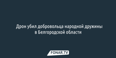 Дрон убил добровольца народной дружины в Белгородской области