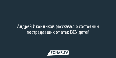 Андрей Иконников рассказал о состоянии пострадавших от атак ВСУ детей