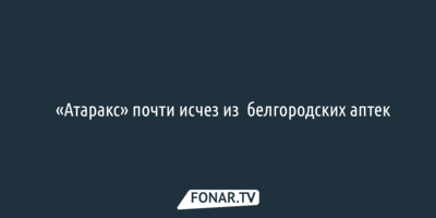 «Атаракс» почти исчез из белгородских аптек