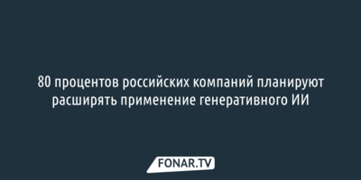 80 процентов российских компаний планируют расширять применение генеративного ИИ