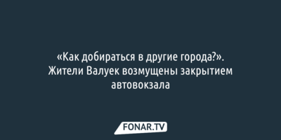«Как добираться в другие города?». Жители Валуек возмущены закрытием автовокзала