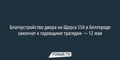 Благоустройство двора на Щорса 55А в Белгороде закончат к годовщине трагедии — 12 мая