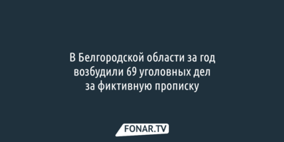 В Белгородской области за год возбудили 69 уголовных дел за фиктивную прописку