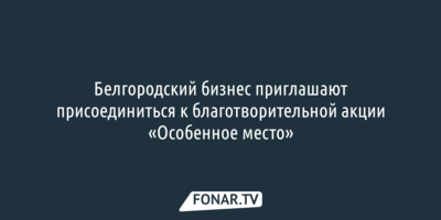 Белгородский бизнес приглашают присоединиться к благотворительной акции «Особенное место»