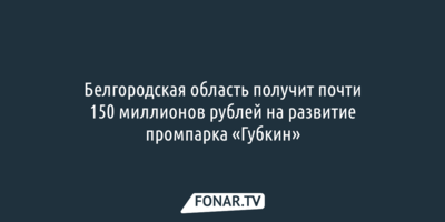Белгородская область получит почти 150 миллионов рублей на развитие промпарка «Губкин»