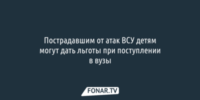 Пострадавшим от атак ВСУ детям могут дать льготы при поступлении в вузы
