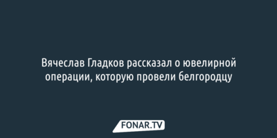 Вячеслав Гладков рассказал о ювелирной операции, которую провели белгородцу