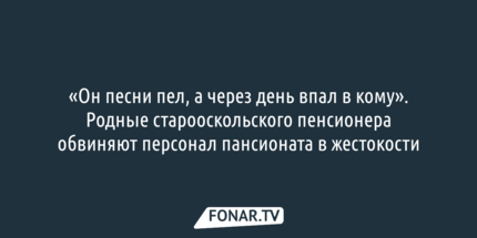«Он песни пел, а через день впал в кому». Родные старооскольского пенсионера обвиняют персонал пансионата в жестокости