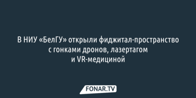В НИУ «БелГУ» открыли фиджитал-пространство с гонками дронов, лазертагом и VR-медициной