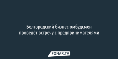 Белгородский бизнес-омбудсмен проведёт встречу с предпринимателями