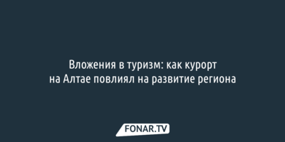 Вложения в туризм: как курорт на Алтае повлиял на развитие региона